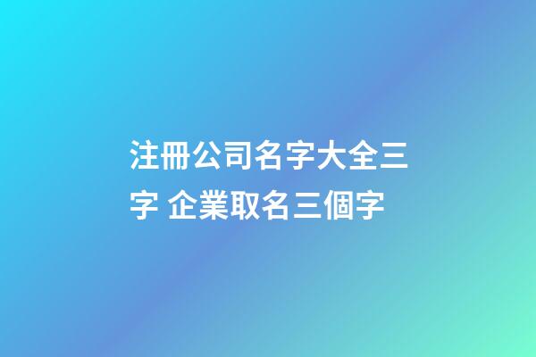 注冊公司名字大全三字 企業取名三個字